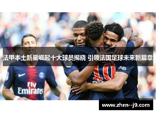 法甲本土新星崛起十大球员揭晓 引领法国足球未来新篇章 法甲本土新星崛起十大球员揭晓 引领法国足球未来新篇章