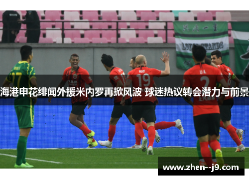 海港申花绯闻外援米内罗再掀风波 球迷热议转会潜力与前景