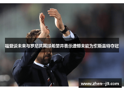 福登谈未来与罗尼共踢球希望并表示遗憾未能为索斯盖特夺冠 福登谈未来与罗尼共踢球希望并表示遗憾未能为索斯盖特夺冠
