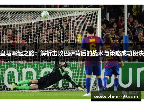 皇马崛起之路:解析击败巴萨背后的战术与策略成功秘诀 皇马崛起之路:解析击败巴萨背后的战术与策略成功秘诀