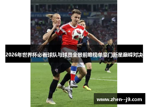 2026年世界杯必看球队与球员全景前瞻榜单豪门新星巅峰对决