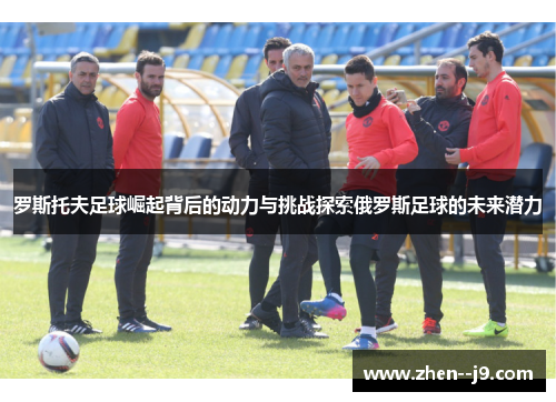 罗斯托夫足球崛起背后的动力与挑战探索俄罗斯足球的未来潜力 罗斯托夫足球崛起背后的动力与挑战探索俄罗斯足球的未来潜力