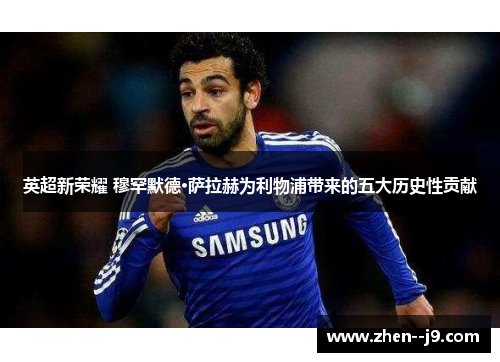 英超新荣耀 穆罕默德·萨拉赫为利物浦带来的五大历史性贡献