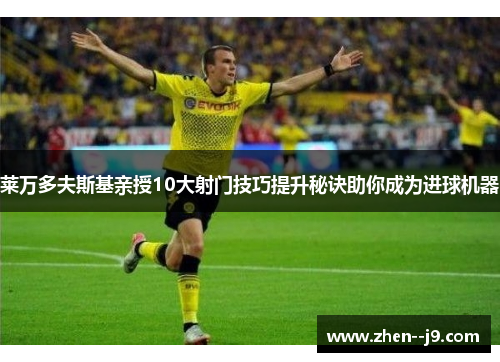 莱万多夫斯基亲授10大射门技巧提升秘诀助你成为进球机器