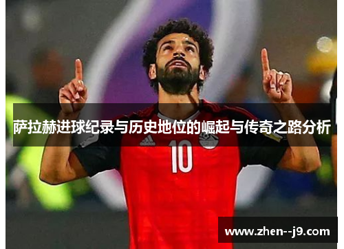 萨拉赫进球纪录与历史地位的崛起与传奇之路分析