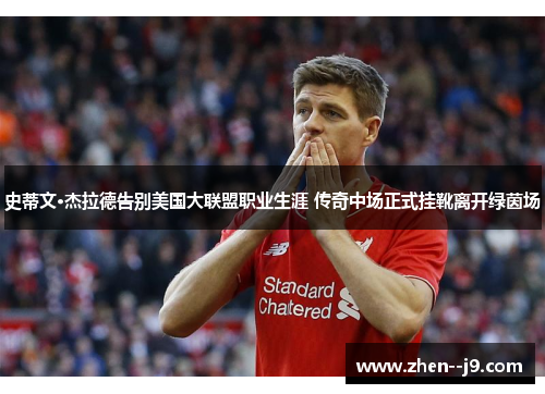 史蒂文·杰拉德告别美国大联盟职业生涯 传奇中场正式挂靴离开绿茵场
