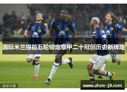 国际米兰提前五轮锁定意甲二十冠创历史新辉煌 国际米兰提前五轮锁定意甲二十冠创历史新辉煌