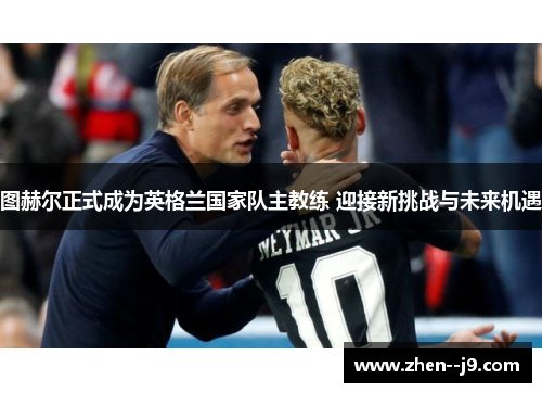 图赫尔正式成为英格兰国家队主教练 迎接新挑战与未来机遇