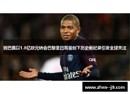 姆巴佩以1.8亿欧元转会巴黎圣日耳曼创下历史新纪录引发全球关注