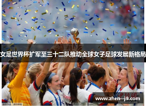女足世界杯扩军至三十二队推动全球女子足球发展新格局
