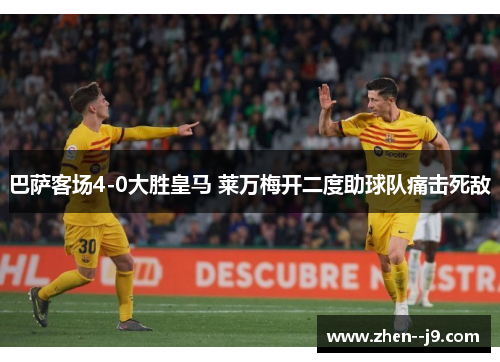 巴萨客场4-0大胜皇马 莱万梅开二度助球队痛击死敌