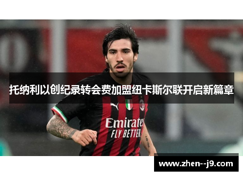 托纳利以创纪录转会费加盟纽卡斯尔联开启新篇章 托纳利以创纪录转会费加盟纽卡斯尔联开启新篇章