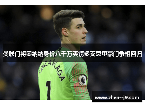 曼联门将奥纳纳身价八千万英镑多支意甲豪门争相回归