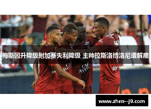 梅斯因升降级附加赛失利降级 主帅拉斯洛博洛尼遭解雇