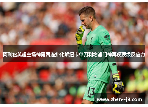 阿利松英超主场神勇两连扑化解纽卡单刀利物浦门神再现顶级反应力