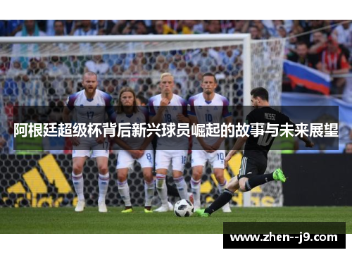 阿根廷超级杯背后新兴球员崛起的故事与未来展望