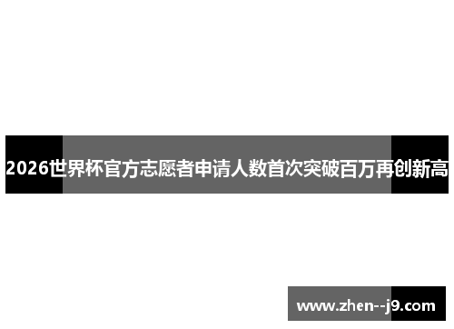 2026世界杯官方志愿者申请人数首次突破百万再创新高