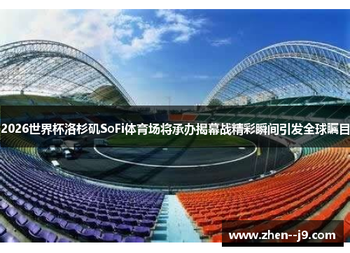 2026世界杯洛杉矶SoFi体育场将承办揭幕战精彩瞬间引发全球瞩目