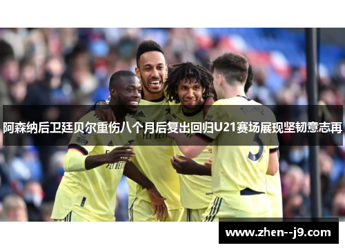 阿森纳后卫廷贝尔重伤八个月后复出回归U21赛场展现坚韧意志再
