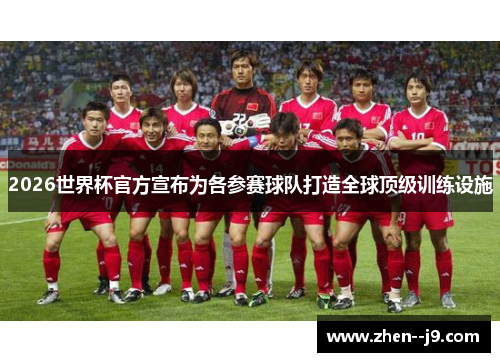2026世界杯官方宣布为各参赛球队打造全球顶级训练设施