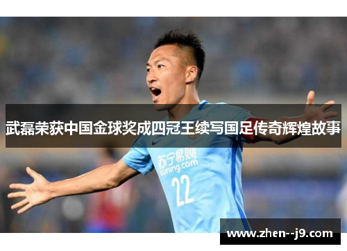 武磊荣获中国金球奖成四冠王续写国足传奇辉煌故事