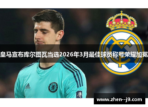 皇马宣布库尔图瓦当选2026年3月最佳球员称号荣耀加冕