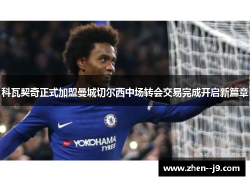 科瓦契奇正式加盟曼城切尔西中场转会交易完成开启新篇章