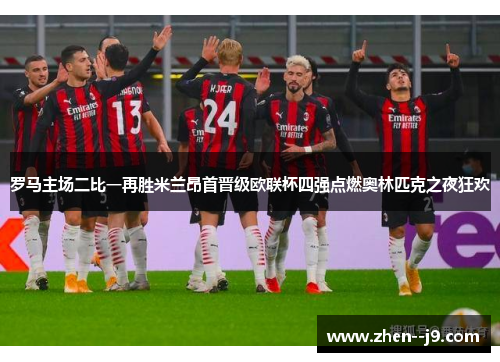 罗马主场二比一再胜米兰昂首晋级欧联杯四强点燃奥林匹克之夜狂欢