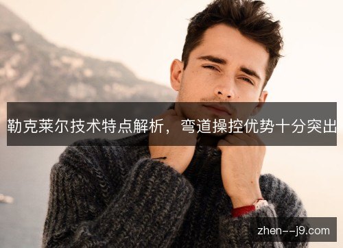 勒克莱尔技术特点解析,弯道操控优势十分突出 勒克莱尔技术特点解析,弯道操控优势十分突出
