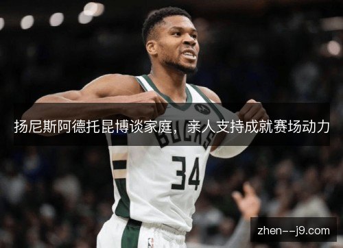 扬尼斯阿德托昆博谈家庭，亲人支持成就赛场动力