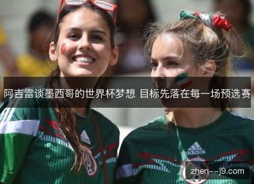 阿吉雷谈墨西哥的世界杯梦想 目标先落在每一场预选赛 阿吉雷谈墨西哥的世界杯梦想 目标先落在每一场预选赛